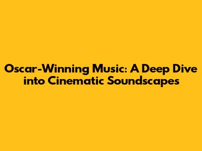 Oscar-Winning Music: A Deep Dive into Cinematic Soundscapes