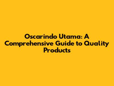 Oscarindo Utama: A Comprehensive Guide to Quality Products