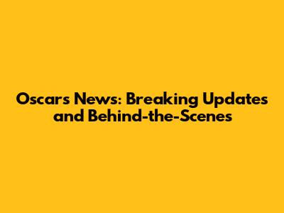 Oscars News: Breaking Updates and Behind-the-Scenes