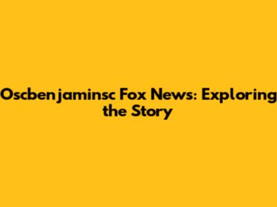 Oscbenjaminsc Fox News: Exploring the Story