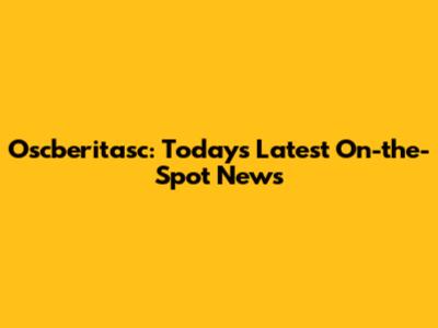 Oscberitasc: Today's Latest On-the-Spot News