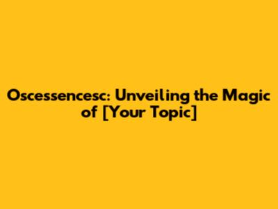 Oscessencesc: Unveiling the Magic of [Your Topic]