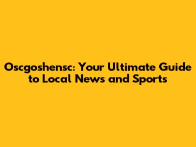 Oscgoshensc: Your Ultimate Guide to Local News and Sports