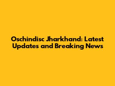 Oschindisc Jharkhand: Latest Updates and Breaking News