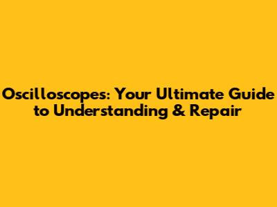 Oscilloscopes: Your Ultimate Guide to Understanding & Repair