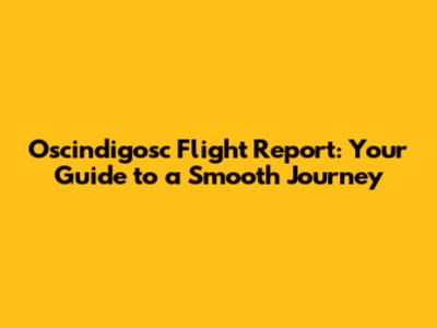 Oscindigosc Flight Report: Your Guide to a Smooth Journey