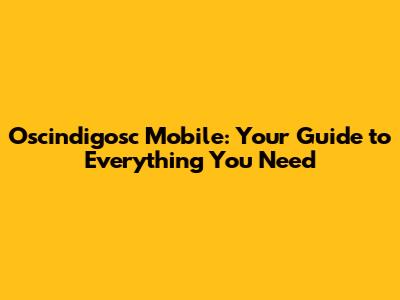 Oscindigosc Mobile: Your Guide to Everything You Need