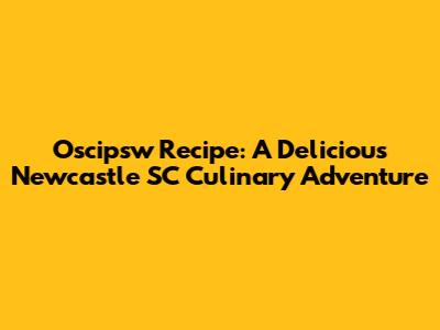 Oscipsw Recipe: A Delicious Newcastle SC Culinary Adventure