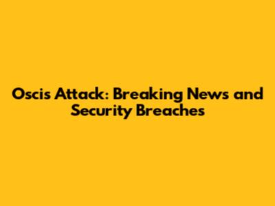 Oscis Attack: Breaking News and Security Breaches