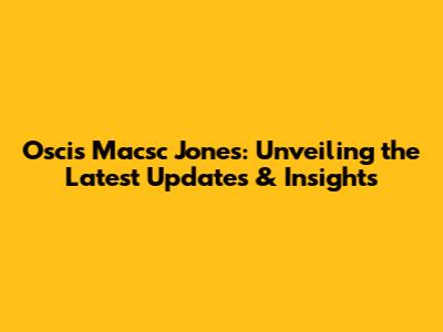 Oscis Macsc Jones: Unveiling the Latest Updates & Insights
