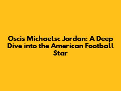 Oscis Michaelsc Jordan: A Deep Dive into the American Football Star