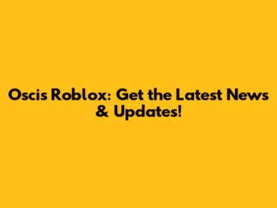 Oscis Roblox: Get the Latest News & Updates!
