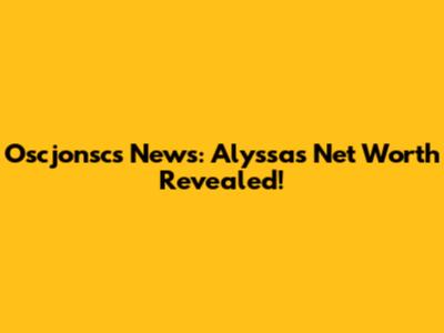 Oscjonsc's News: Alyssa's Net Worth Revealed!