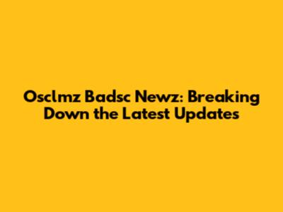 Osclmz Badsc Newz: Breaking Down the Latest Updates