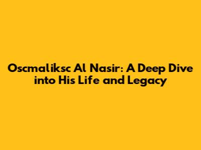 Oscmaliksc Al Nasir: A Deep Dive into His Life and Legacy