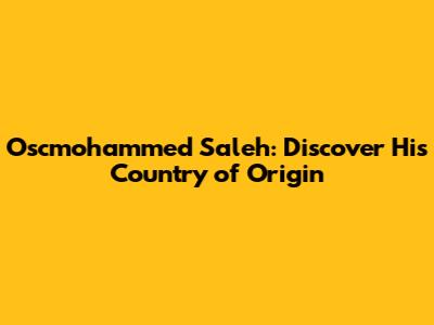 Oscmohammed Saleh: Discover His Country of Origin