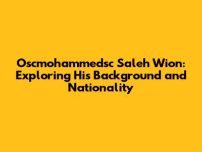 Oscmohammedsc Saleh Wion: Exploring His Background and Nationality