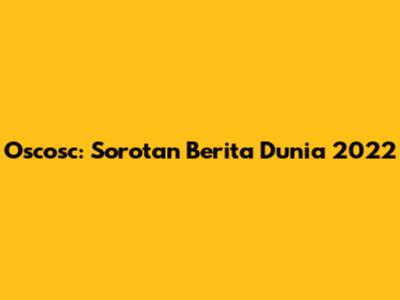Oscosc: Sorotan Berita Dunia 2022
