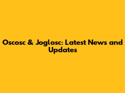 Oscosc & Joglosc: Latest News and Updates