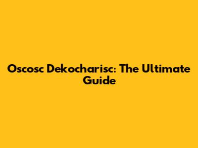 Oscosc Dekocharisc: The Ultimate Guide