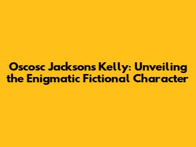 Oscosc Jackson's Kelly: Unveiling the Enigmatic Fictional Character