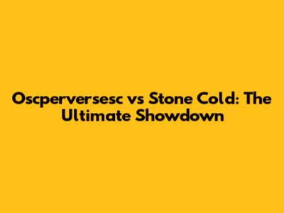 Oscperversesc vs Stone Cold: The Ultimate Showdown