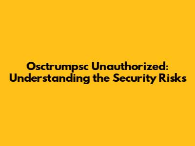 Osctrumpsc Unauthorized: Understanding the Security Risks