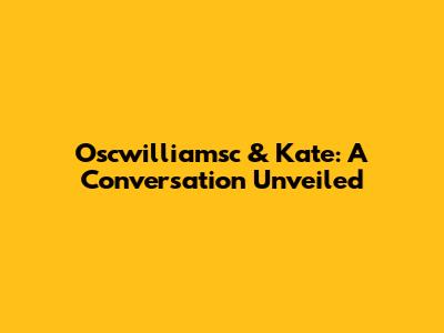 Oscwilliamsc & Kate: A Conversation Unveiled