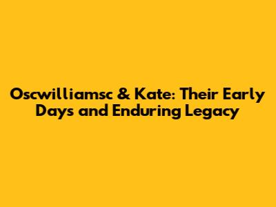 Oscwilliamsc & Kate: Their Early Days and Enduring Legacy