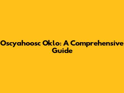 Oscyahoosc Oklo: A Comprehensive Guide