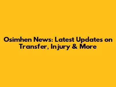 Osimhen News: Latest Updates on Transfer, Injury & More