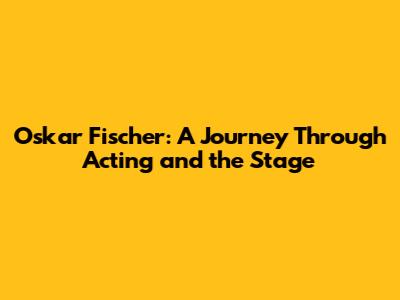 Oskar Fischer: A Journey Through Acting and the Stage