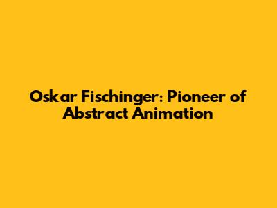 Oskar Fischinger: Pioneer of Abstract Animation