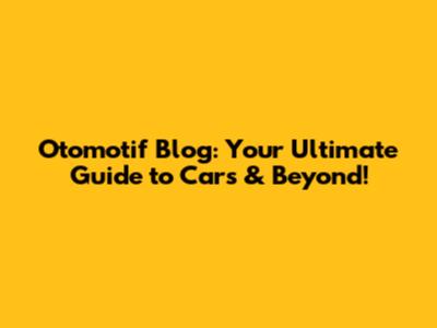 Otomotif Blog: Your Ultimate Guide to Cars & Beyond!