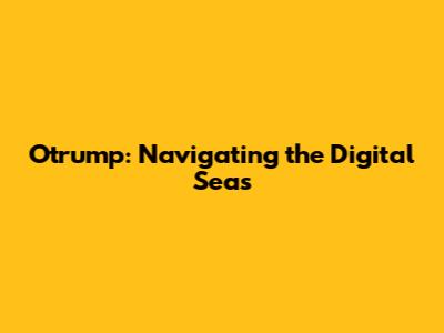 Otrump: Navigating the Digital Seas