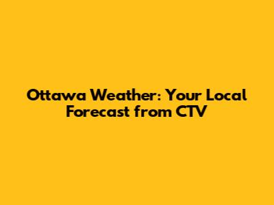 Ottawa Weather: Your Local Forecast from CTV