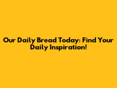 Our Daily Bread Today: Find Your Daily Inspiration!