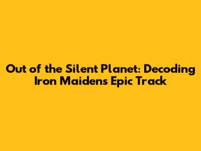 Out of the Silent Planet: Decoding Iron Maiden's Epic Track