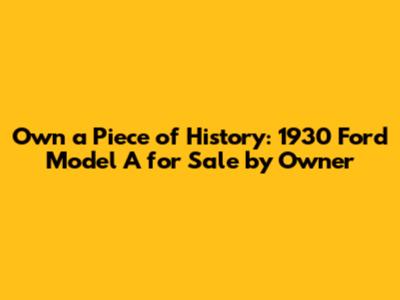 Own a Piece of History: 1930 Ford Model A for Sale by Owner