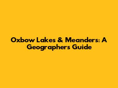 Oxbow Lakes & Meanders: A Geographer's Guide