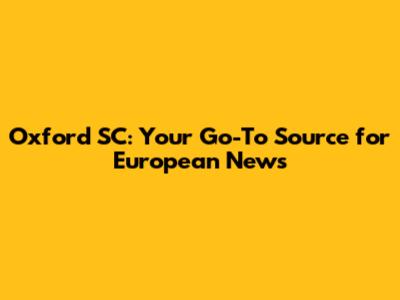 Oxford SC: Your Go-To Source for European News