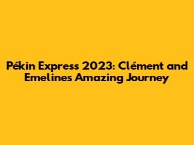 Pékin Express 2023: Clément and Emeline's Amazing Journey