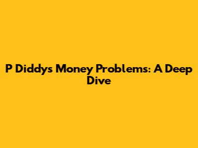 P Diddy's Money Problems: A Deep Dive