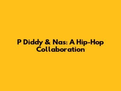 P Diddy & Nas: A Hip-Hop Collaboration