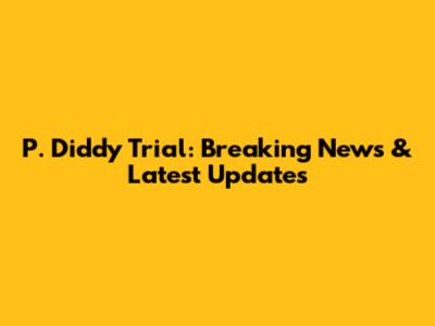 P. Diddy Trial: Breaking News & Latest Updates