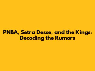 PNBA, Setra Desse, and the Kings: Decoding the Rumors