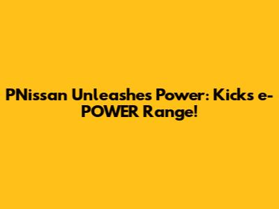 PNissan Unleashes Power: Kicks e-POWER Range!