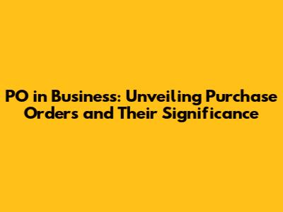 PO in Business: Unveiling Purchase Orders and Their Significance