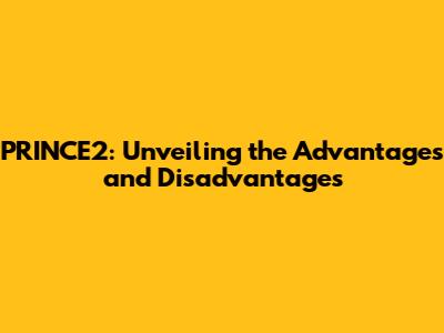 PRINCE2: Unveiling the Advantages and Disadvantages