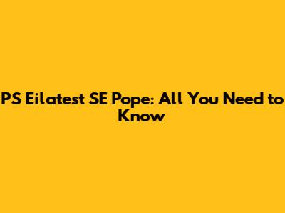 PS Eilatest SE Pope: All You Need to Know